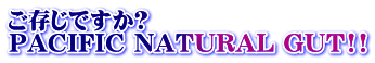 ご存じですか? PACIFIC NATURAL GUT!!