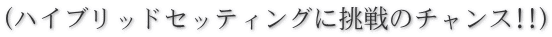 (�n�C�u���b�h�Z�b�e�B���O�ɒ���̃`�����X!!)